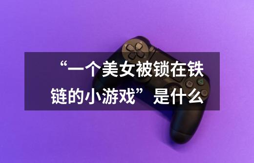 “一个美女被锁在铁链的小游戏”是什么-第1张-游戏信息-龙启网