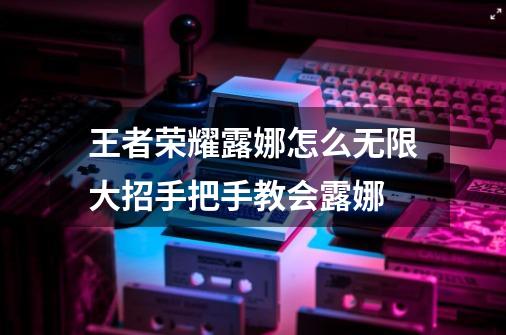 王者荣耀露娜怎么无限大招手把手教会露娜-第1张-游戏信息-龙启网
