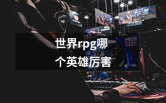 世界rpg哪个英雄厉害-第1张-游戏信息-龙启网
