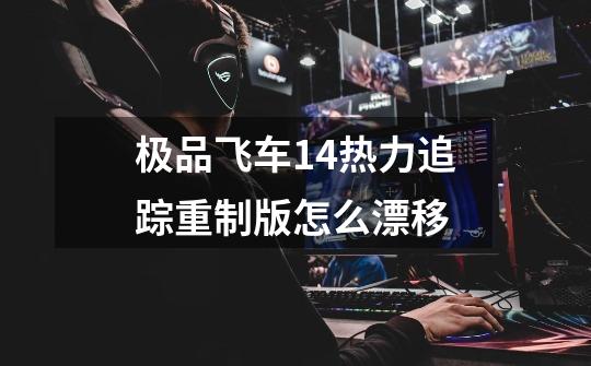 极品飞车14热力追踪重制版怎么漂移-第1张-游戏信息-龙启网