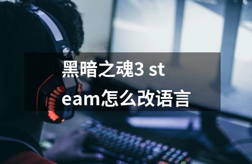 黑暗之魂3 steam怎么改语言-第1张-游戏信息-龙启网