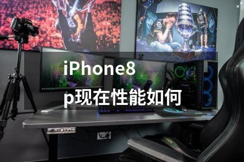 iPhone8p现在性能如何-第1张-游戏信息-龙启网