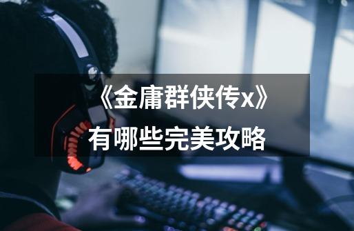 《金庸群侠传x》有哪些完美攻略-第1张-游戏信息-龙启网