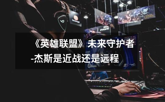 《英雄联盟》未来守护者-杰斯是近战还是远程-第1张-游戏信息-龙启网