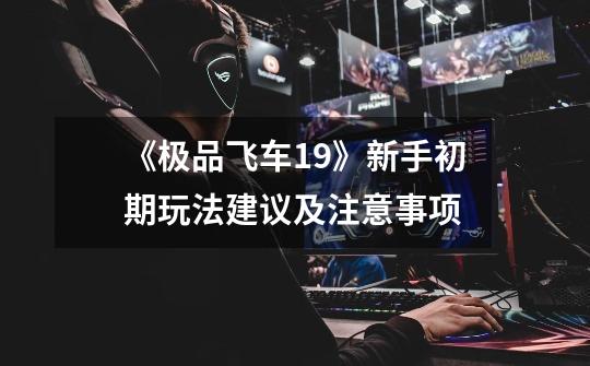 《极品飞车19》新手初期玩法建议及注意事项-第1张-游戏信息-龙启网