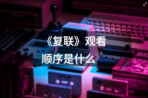 《复联》观看顺序是什么-第1张-游戏信息-龙启网