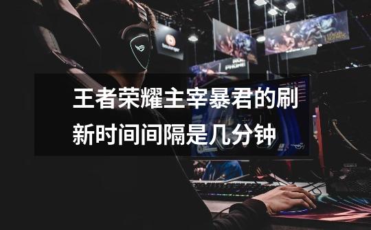 王者荣耀主宰暴君的刷新时间间隔是几分钟-第1张-游戏信息-龙启网