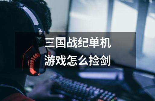 三国战纪单机游戏怎么捡剑-第1张-游戏信息-龙启网