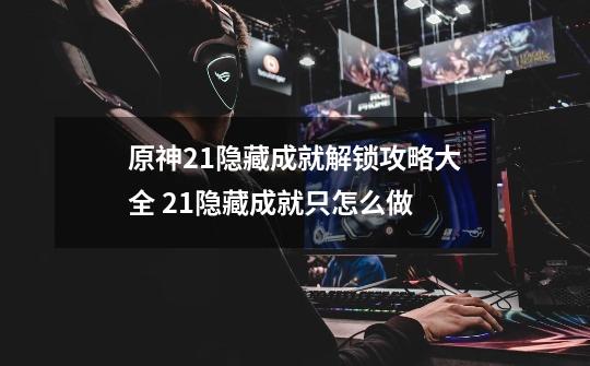 原神2.1隐藏成就解锁攻略大全 2.1隐藏成就只怎么做-第1张-游戏信息-龙启网