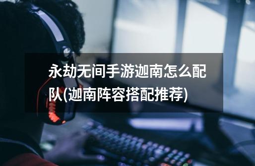 永劫无间手游迦南怎么配队(迦南阵容搭配推荐)-第1张-游戏信息-龙启网