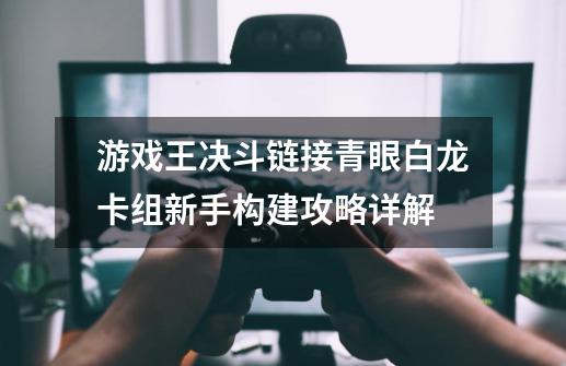 游戏王决斗链接青眼白龙卡组新手构建攻略详解-第1张-游戏信息-龙启网