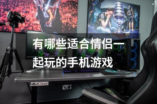 有哪些适合情侣一起玩的手机游戏-第1张-游戏信息-龙启网