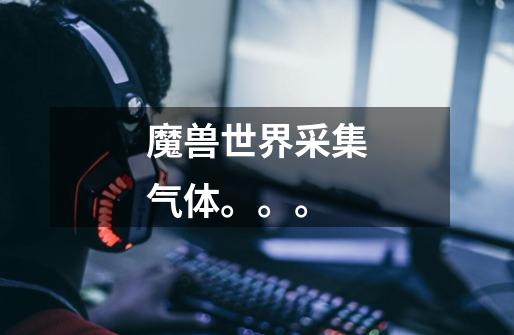 魔兽世界采集气体。。。-第1张-游戏信息-龙启网