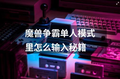 魔兽争霸单人模式里怎么输入秘籍-第1张-游戏信息-龙启网