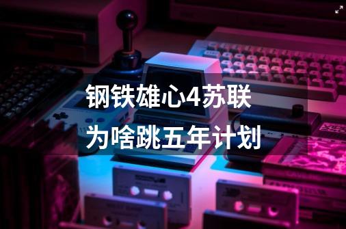 钢铁雄心4苏联为啥跳五年计划-第1张-游戏信息-龙启网