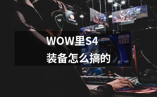 WOW里S4装备怎么搞的-第1张-游戏信息-龙启网