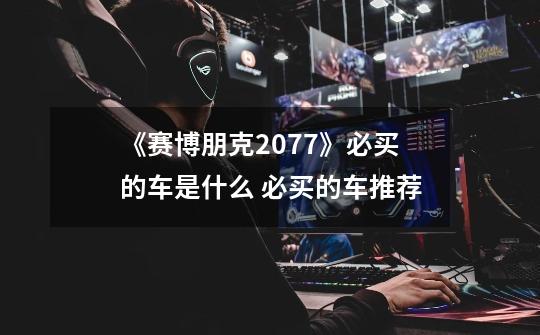 《赛博朋克2077》必买的车是什么 必买的车推荐-第1张-游戏信息-龙启网