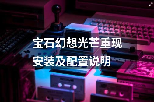 宝石幻想光芒重现安装及配置说明-第1张-游戏信息-龙启网