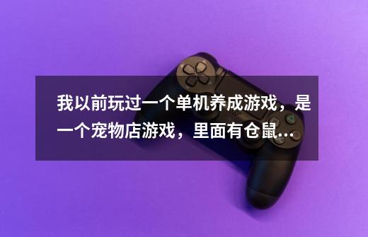 我以前玩过一个单机养成游戏，是一个宠物店游戏，里面有仓鼠，马，兔子，猫，狗，鹦鹉。可惜我忘记叫什么-第1张-游戏信息-龙启网