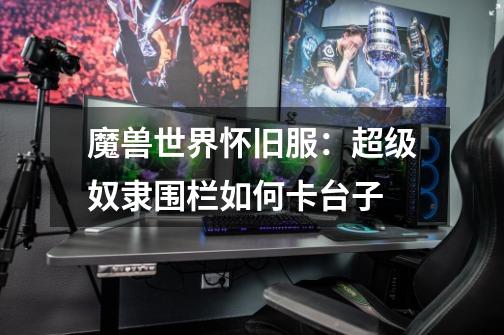 魔兽世界怀旧服:超级奴隶围栏如何卡台子-第1张-游戏信息-龙启网