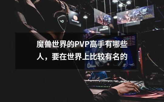 魔兽世界的PVP高手有哪些人,要在世界上比较有名的-第1张-游戏信息-龙启网