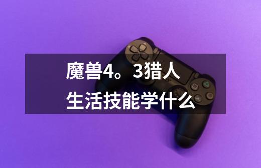 魔兽4。3猎人生活技能学什么-第1张-游戏信息-龙启网