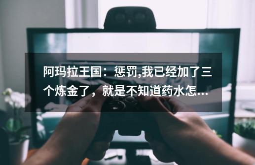 阿玛拉王国:惩罚,我已经加了三个炼金了,就是不知道药水怎么合成-第1张-游戏信息-龙启网