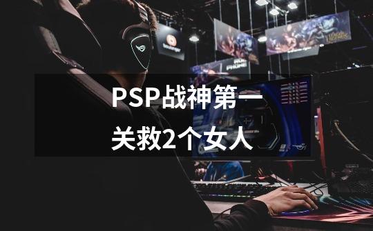 PSP战神第一关救2个女人-第1张-游戏信息-龙启网