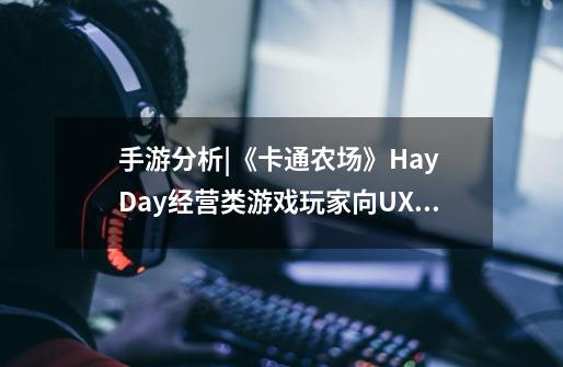 手游分析|《卡通农场》Hay Day经营类游戏玩家向UX/UE用户体验分析_百度...-第1张-游戏信息-龙启网
