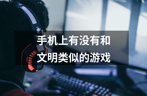 手机上有没有和文明类似的游戏-第1张-游戏信息-龙启网