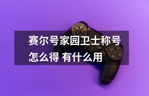 赛尔号家园卫士称号怎么得 有什么用-第1张-游戏信息-龙启网