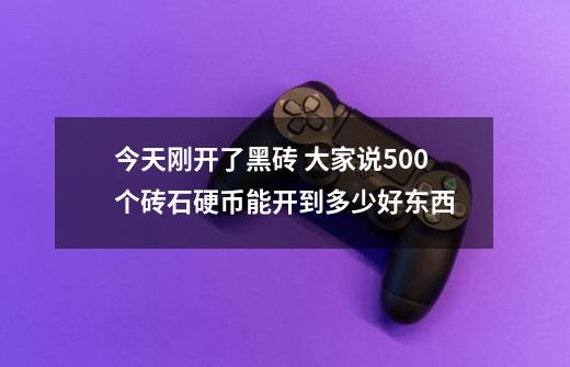 今天刚开了黑砖 大家说500个砖石硬币能开到多少好东西-第1张-游戏信息-龙启网