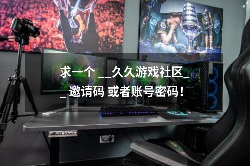 求一个 __久久游戏社区__ 邀请码 或者账号密码！-第1张-游戏信息-龙启网