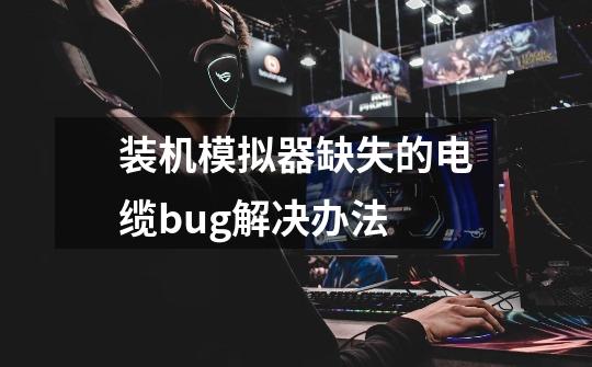 装机模拟器缺失的电缆bug解决办法-第1张-游戏信息-龙启网