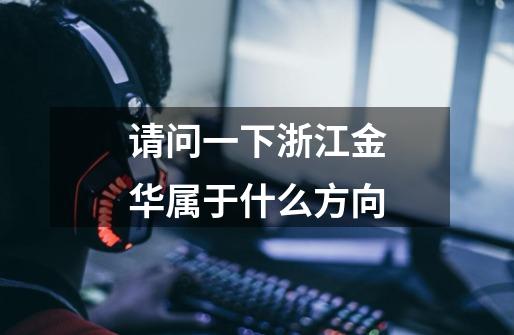 请问一下浙江金华属于什么方向-第1张-游戏信息-龙启网