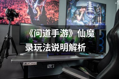 《问道手游》仙魔录玩法说明解析-第1张-游戏信息-龙启网
