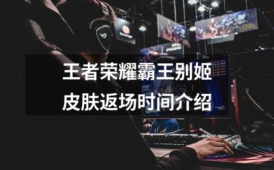 王者荣耀霸王别姬皮肤返场时间介绍-第1张-游戏信息-龙启网
