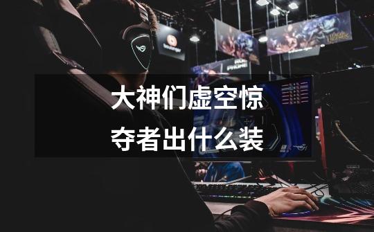 大神们虚空惊夺者出什么装-第1张-游戏信息-龙启网