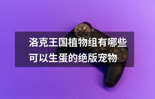 洛克王国植物组有哪些可以生蛋的绝版宠物-第1张-游戏信息-龙启网
