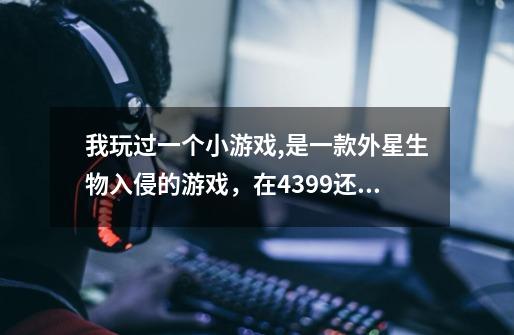 我玩过一个小游戏,是一款外星生物入侵的游戏,在4399还是7k7k玩过的-第1张-游戏信息-龙启网