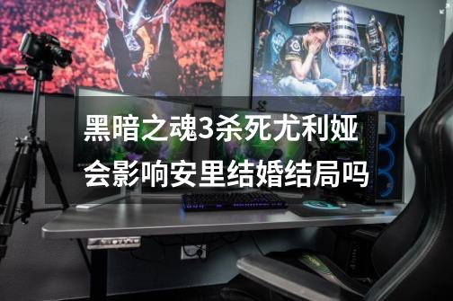 黑暗之魂3杀死尤利娅会影响安里结婚结局吗-第1张-游戏信息-龙启网
