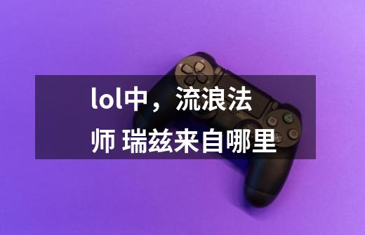 lol中，流浪法师 瑞兹来自哪里-第1张-游戏信息-龙启网