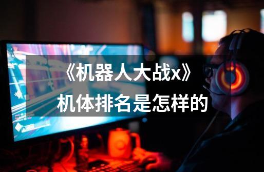 《机器人大战x》机体排名是怎样的-第1张-游戏信息-龙启网