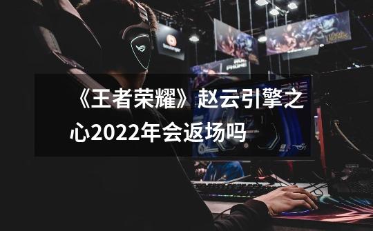 《王者荣耀》赵云引擎之心2022年会返场吗-第1张-游戏信息-龙启网