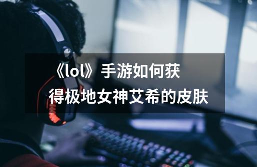 《lol》手游如何获得极地女神艾希的皮肤-第1张-游戏信息-龙启网