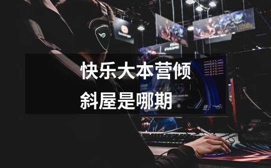 快乐大本营倾斜屋是哪期-第1张-游戏信息-龙启网