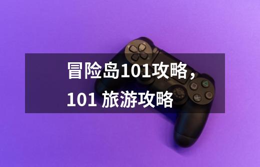 冒险岛101攻略,101 旅游攻略-第1张-游戏信息-龙启网