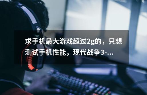 求手机最大游戏超过2g的,只想测试手机性能,现代战争3-兄弟连3-侠盗猎车都完美运行,真实赛车3也-第1张-游戏信息-龙启网