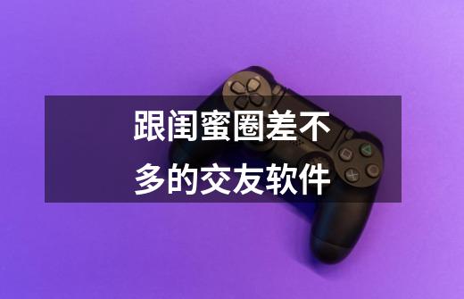 跟闺蜜圈差不多的交友软件-第1张-游戏信息-龙启网