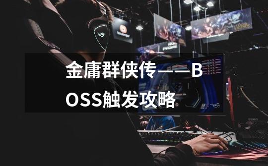 金庸群侠传——BOSS触发攻略-第1张-游戏信息-龙启网